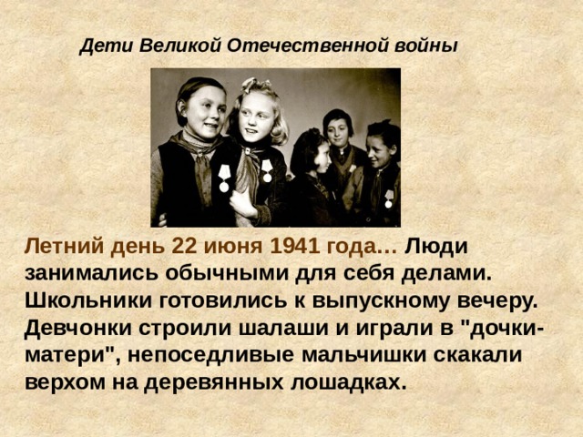 Дети Великой Отечественной войны Летний день 22 июня 1941 года… Люди занимались обычными для себя делами. Школьники готовились к выпускному вечеру. Девчонки строили шалаши и играли в 