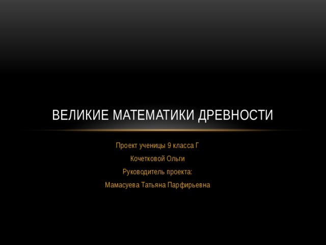 Великие математики древности Проект ученицы 9 класса Г Кочетковой Ольги Руководитель проекта: Мамасуева Татьяна Парфирьевна