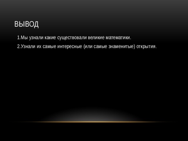 Вывод 1.Мы узнали какие существовали великие математики. 2.Узнали их самые интересные (или самые знаменитые) открытия .