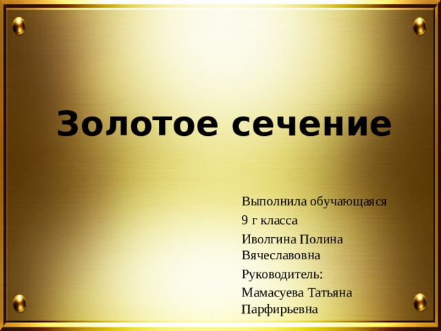 Золотое сечение Выполнила обучающаяся 9 г класса Иволгина Полина Вячеславовна Руководитель: Мамасуева Татьяна Парфирьевна