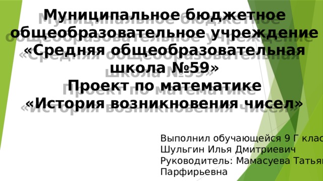 Муниципальное бюджетное общеобразовательное учреждение  «Средняя общеобразовательная школа №59»  Проект по математике  «История возникновения чисел»   Выполнил обучающейся 9 Г класса  Шульгин Илья Дмитриевич  Руководитель: Мамасуева Татьяна Парфирьевна