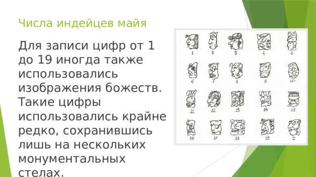 Числа индейцев майя Для записи цифр от 1 до 19 иногда также использовались изображения божеств. Такие цифры использовались крайне редко, сохранившись лишь на нескольких монументальных стелах.