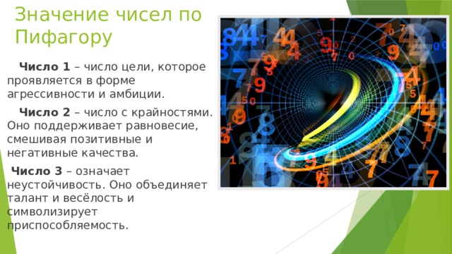 Значение чисел по Пифагору  Число 1 – число цели, которое проявляется в форме агрессивности и амбиции.  Число 2 – число с крайностями. Оно поддерживает равновесие, смешивая позитивные и негативные качества.  Число 3 – означает неустойчивость. Оно объединяет талант и весёлость и символизирует приспособляемость.