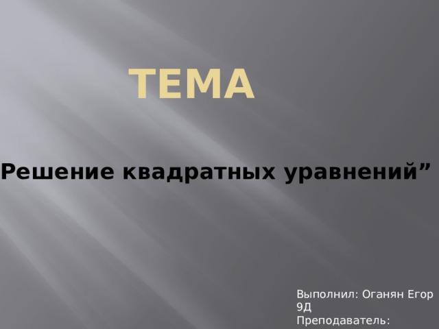 тема “ Решение квадратных уравнений” Выполнил: Оганян Егор 9Д  Преподаватель: Мамасуева Татьяна Порфирьевна