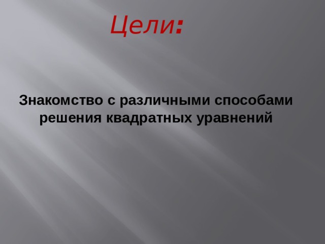 Цели : Знакомство с различными способами решения квадратных уравнений