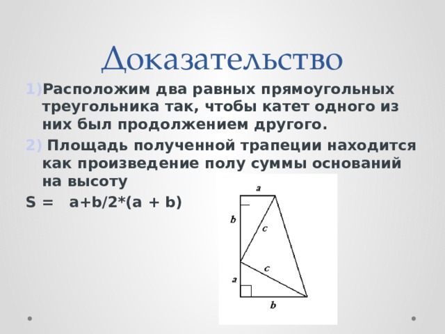 Доказательство 1) Расположим два равных прямоугольных треугольника так, чтобы катет одного из них был продолжением другого. 2)  Площадь полученной трапеции находится как произведение полу суммы оснований на высоту S =   a+b/2*(a + b)