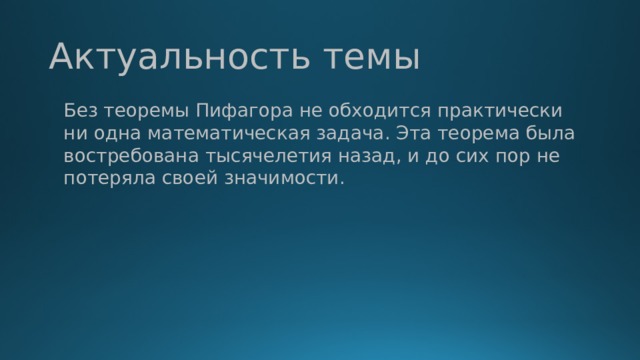 Актуальность темы Без теоремы Пифагора не обходится практически ни одна математическая задача. Эта теорема была востребована тысячелетия назад, и до сих пор не потеряла своей значимости.