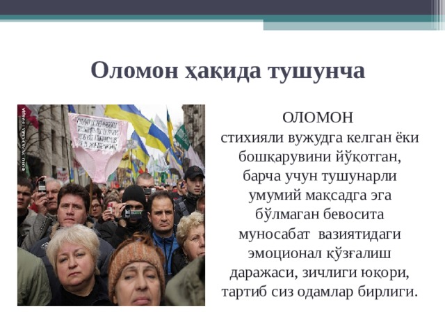 Оломон ҳақида тушунча ОЛОМОН стихияли вужудга келган ёки бошқарувини йўқотган, барча учун тушунарли умумий мақсадга эга бўлмаган бевосита муносабат вазиятидаги эмоционал қўзғалиш даражаси, зичлиги юқори, тартиб сиз одамлар бирлиги. 