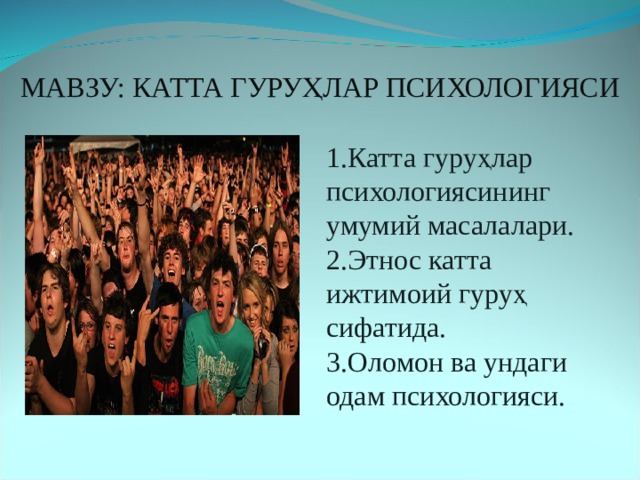 МАВЗУ: КАТТА ГУРУҲЛАР ПСИХОЛОГИЯСИ 1.Катта гуруҳлар психологиясининг умумий масалалари. 2.Этнос катта ижтимоий гуруҳ сифатида. 3.Оломон ва ундаги одам психологияси. 
