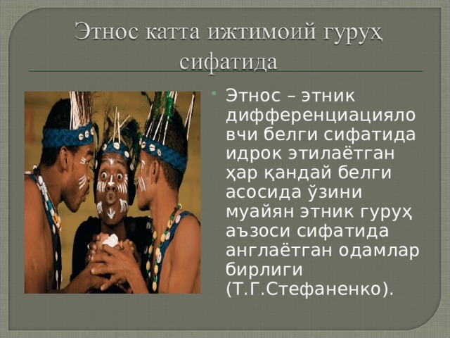 Этнос – этник дифференциацияловчи белги сифатида идрок этилаётган ҳар қандай белги асосида ўзини муайян этник гуруҳ аъзоси сифатида англаётган одамлар бирлиги (Т.Г.Стефаненко).   