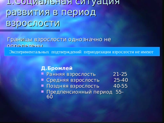 1.Социальная ситуация развития в период взрослости Границы взрослости однозначно не определены Экспериментальных подтверждений периодизации взрослости не имеют Д.Бромлей Ранняя взрослость 21-25 Средняя взрослость 25-40 Поздняя взрослость 40-55 Предпенсионный период 55-60   