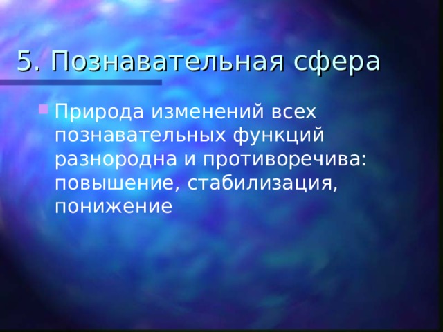 5. Познавательная сфера Природа изменений всех познавательных функций разнородна и противоречива: повышение, стабилизация, понижение 