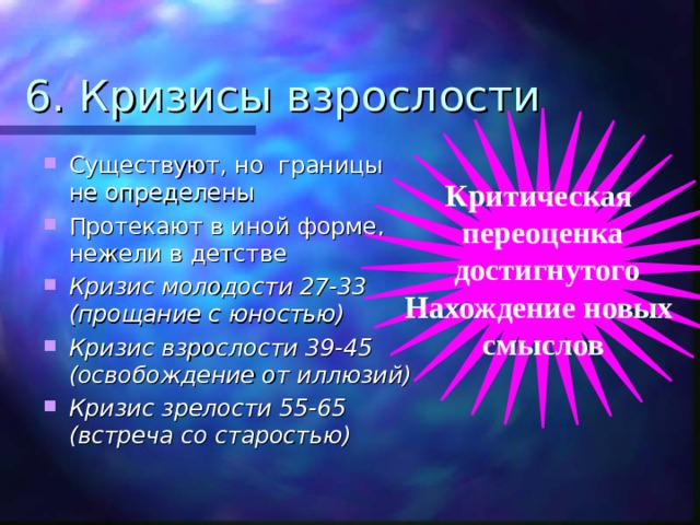 6. Кризисы взрослости Критическая переоценка  достигнутого Нахождение новых смыслов Существуют, но границы не определены Протекают в иной форме, нежели в детстве Кризис молодости 27-33 (прощание с юностью) Кризис взрослости 39-45 (освобождение от иллюзий) Кризис зрелости 55-65 (встреча со старостью) Больше внутренних переживании  