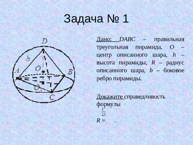 Задача № 1 Дано: DABC – правильная треугольная пирамида, O – центр описанного шара, h – высота пирамиды, R – радиус описанного шара, b – боковое ребро пирамиды. Докажите справедливость формулы  R = . 