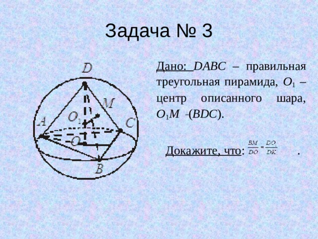 Задача № 3 Дано: DABC – правильная треугольная пирамида, O 1 – центр описанного шара,  O 1 M ( BDC ).  Докажите, что : . 
