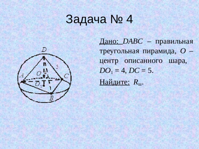 Задача № 4 Дано: DABC – правильная треугольная пирамида, O – центр описанного шара,  DO 1 = 4, DC = 5. Найдите:  R ш . 