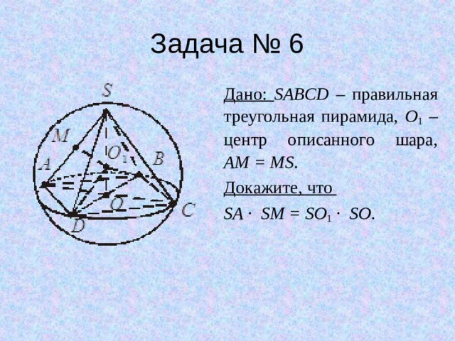 Задача № 6 Дано: SABCD – правильная треугольная пирамида, O 1 – центр описанного шара,  AM = MS . Докажите, что SA ∙ SM = SO 1  ∙ SO . 