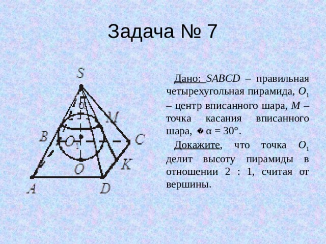 Задача № 7 Дано: SABCD – правильная четырехугольная пирамида, O 1 – центр вписанного шара, M – точка касания вписанного шара, α = 30°. Докажите , что точка O 1 делит высоту пирамиды в отношении 2 : 1, считая от вершины. 