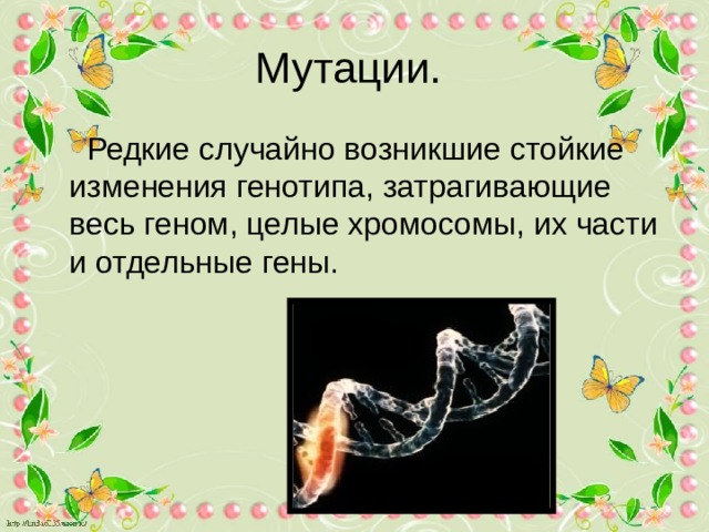 Мутации.  Редкие случайно возникшие стойкие изменения генотипа, затрагивающие весь геном, целые хромосомы, их части и отдельные гены. 