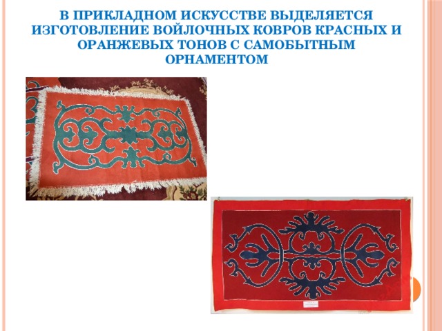 В прикладном искусстве выделяется изготовление войлочных ковров красных и оранжевых тонов с самобытным орнаментом 
