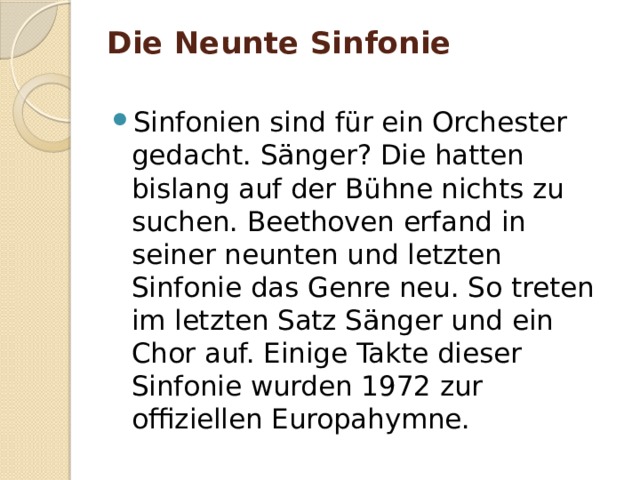 Die Neunte Sinfonie   Sinfonien sind für ein Orchester gedacht. Sänger? Die hatten bislang auf der Bühne nichts zu suchen. Beethoven erfand in seiner neunten und letzten Sinfonie das Genre neu. So treten im letzten Satz Sänger und ein Chor auf. Einige Takte dieser Sinfonie wurden 1972 zur offiziellen Europahymne. 