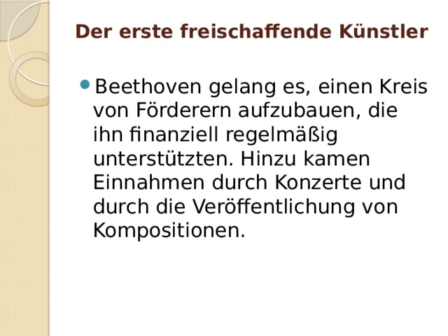 Der erste freischaffende Künstler   Beethoven gelang es, einen Kreis von Förderern aufzubauen, die ihn finanziell regelmäßig unterstützten. Hinzu kamen Einnahmen durch Konzerte und durch die Veröffentlichung von Kompositionen. 
