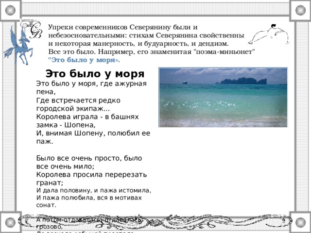 Упреки современников Северянину были и небезосновательными: стихам Северянина свойственны и некоторая манерность, и будуарность, и дендизм. Все это было. Например, его знаменитая 