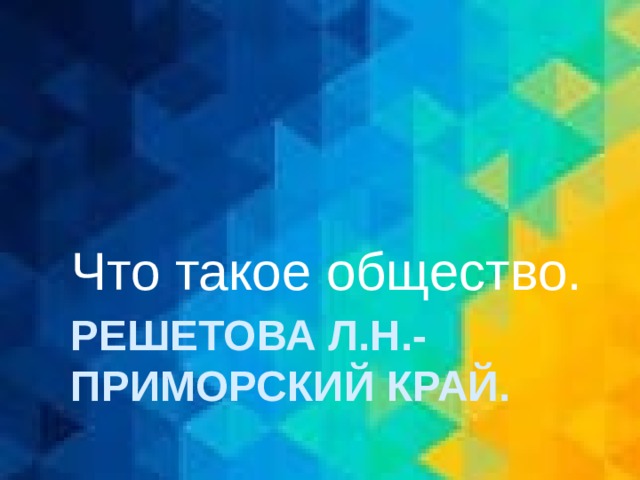 Что такое общество. Решетова Л.Н.-  Приморский край. 