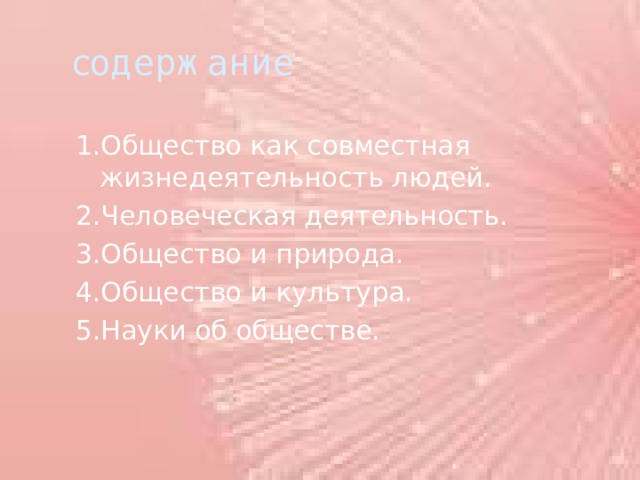 содержание 1.Общество как совместная жизнедеятельность людей. 2.Человеческая деятельность. 3.Общество и природа. 4.Общество и культура. 5.Науки об обществе. 