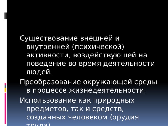 Существование внешней и внутренней (психической) активности, воздействующей на поведение во время деятельности людей. Преобразование окружающей среды в процессе жизнедеятельности. Использование как природных предметов, так и средств, созданных человеком (орудия труда). 