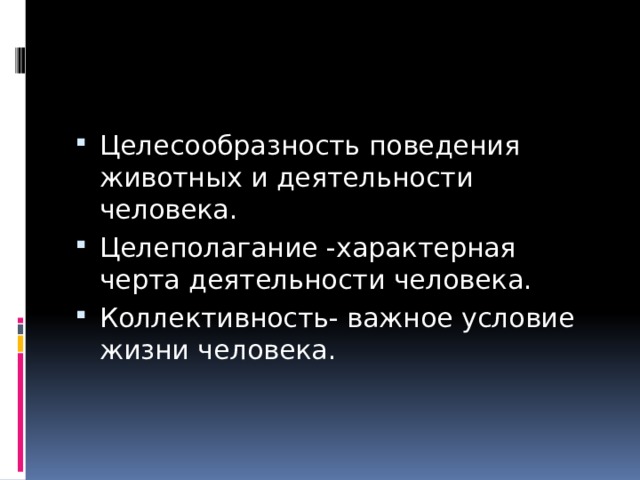 Целесообразность поведения животных и деятельности человека. Целеполагание -характерная черта деятельности человека. Коллективность- важное условие жизни человека. 