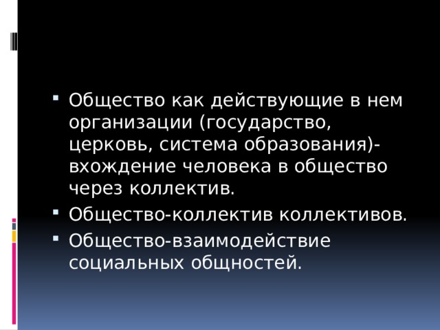 Общество как действующие в нем организации (государство, церковь, система образования)-вхождение человека в общество через коллектив. Общество-коллектив коллективов. Общество-взаимодействие социальных общностей. 