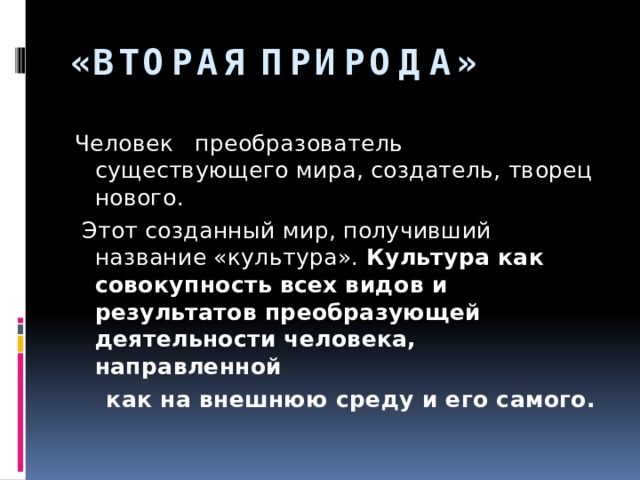 «ВТОРАЯ ПРИРОДА» Человек преобразователь существующего мира, создатель, творец нового.  Этот созданный мир, получивший название «культура». Культура как совокупность всех видов и результатов преобразующей деятельности человека, направленной  как на внешнюю среду и его самого.  