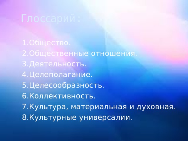 Глоссарий: 1.Общество. 2.Общественные отношения. 3.Деятельность. 4.Целеполагание. 5.Целесообразность. 6.Коллективность. 7.Культура, материальная и духовная. 8.Культурные универсалии. 