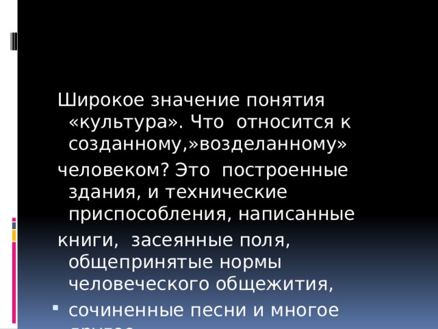  Широкое значение понятия «культура». Что относится к созданному,»возделанному»  человеком? Это построенные здания, и технические приспособления, написанные  книги, засеянные поля, общепринятые нормы человеческого общежития, сочиненные песни и многое другое. 
