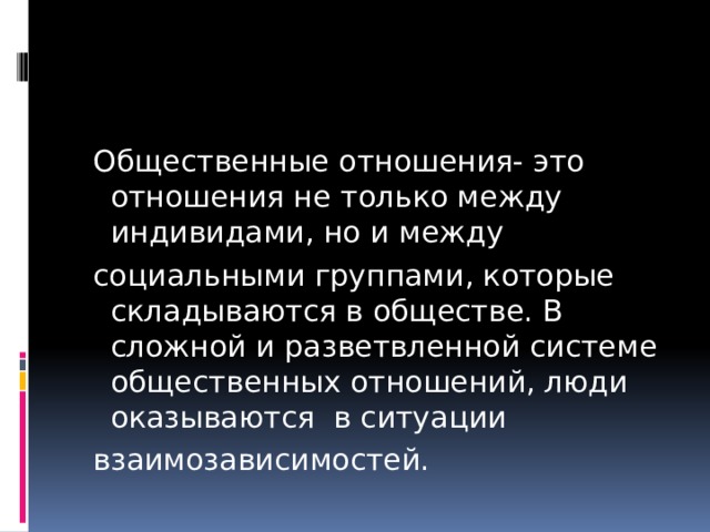  Общественные отношения- это отношения не только между индивидами, но и между  социальными группами, которые складываются в обществе. В сложной и разветвленной системе общественных отношений, люди оказываются в ситуации  взаимозависимостей. 
