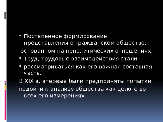 Постепенное формирование представления о гражданском обществе,  основанном на неполитических отношениях. Труд, трудовые взаимодействия стали рассматриваться как его важная составная часть. В XIX в. впервые были предприняты попытки подойти к анализу общества как целого во всех его измерениях. 