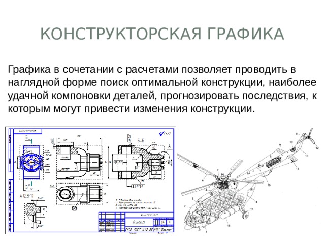 Конструкторская графика Графика в сочетании с расчетами позволяет проводить в наглядной форме поиск оптимальной конструкции, наиболее удачной компоновки деталей, прогнозировать последствия, к которым могут привести изменения конструкции. 