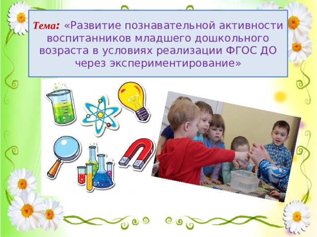 Тема :  «Развитие познавательной активности воспитанников младшего дошкольного возраста в условиях реализации ФГОС ДО через экспериментирование» 