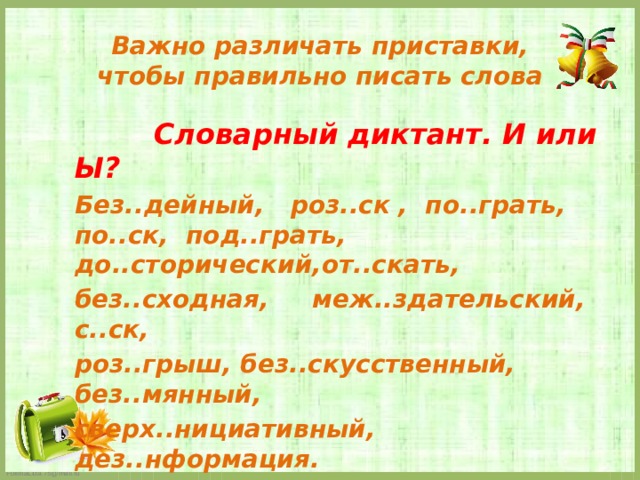 Важно различать приставки,  чтобы правильно писать слова  Словарный диктант. И или Ы? Без..дейный, роз..ск , по..грать, по..ск, под..грать, до..сторический,от..скать, без..сходная, меж..здательский, с..ск, роз..грыш, без..скусственный, без..мянный, сверх..нициативный, дез..нформация.   