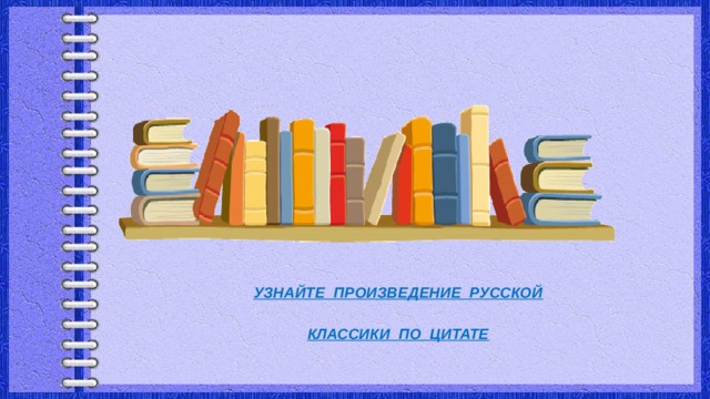   УЗНАЙТЕ ПРОИЗВЕДЕНИЕ РУССКОЙ   КЛАССИКИ ПО ЦИТАТЕ 