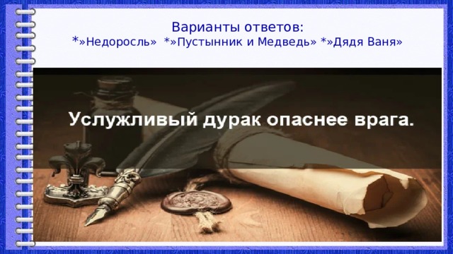 Варианты ответов:  * »Недоросль» *»Пустынник и Медведь» *»Дядя Ваня» 