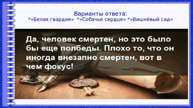 Варианты ответа:  *»Белая гвардия» *»Собачье сердце» *»Вишнёвый сад» 