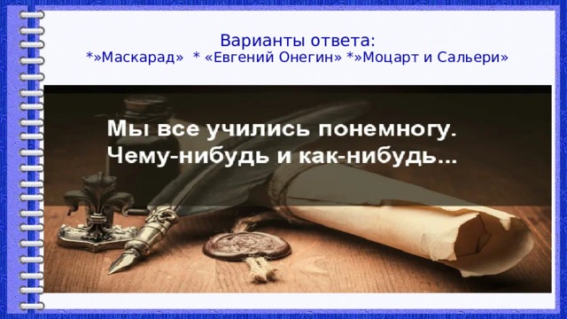 Варианты ответа:  *»Маскарад» * «Евгений Онегин» *»Моцарт и Сальери» 