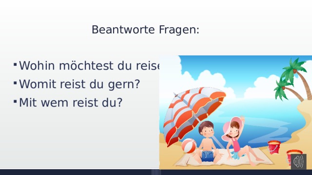 Beantworte Fragen: Wohin möchtest du reisen? Womit reist du gern? Mit wem reist du? 