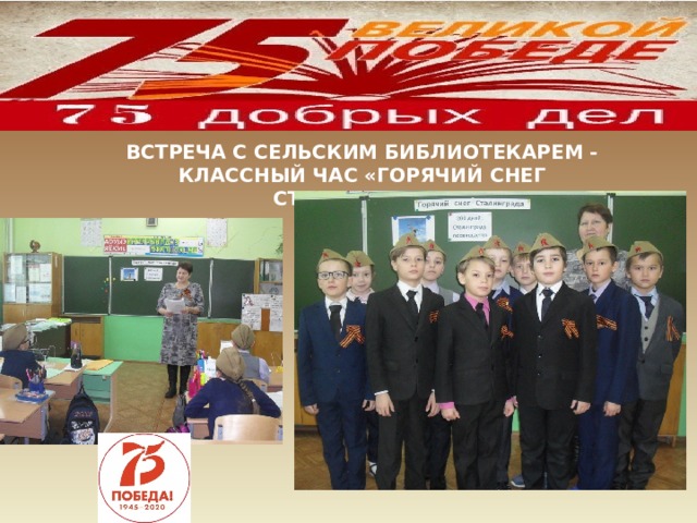 ВСТРЕЧА С СЕЛЬСКИМ БИБЛИОТЕКАРЕМ - КЛАССНЫЙ ЧАС «ГОРЯЧИЙ СНЕГ СТАЛИНГРАДА» 