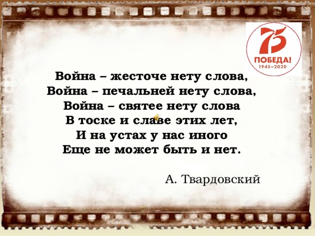 Война – жесточе нету слова,   Война – печальней нету слова,   Война – святее нету слова   В тоске и славе этих лет,   И на устах у нас иного   Еще не может быть и нет.    А. Твардовский   