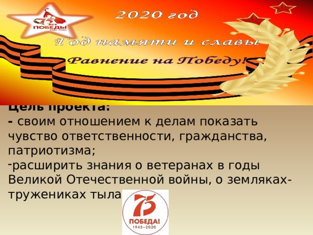               Цель проекта: - своим отношением к делам показать чувство ответственности, гражданства, патриотизма; расширить знания о ветеранах в годы Великой Отечественной войны, о земляках-тружениках тыла 