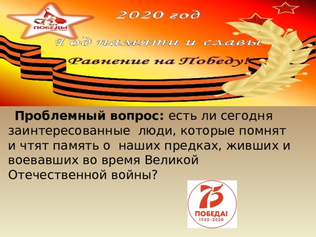                Проблемный вопрос: есть ли сегодня заинтересованные люди, которые помнят и чтят память о наших предках, живших и воевавших во время Великой Отечественной войны?         