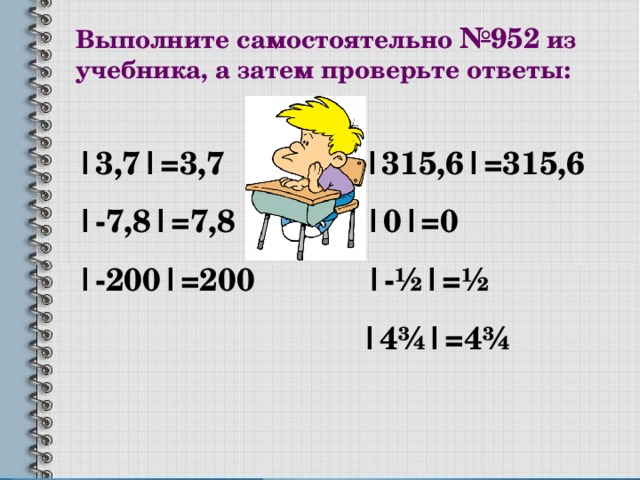 Выполните самостоятельно №95 2 из учебника, а затем проверьте ответы: |3,7|=3,7 |315,6|=315,6 |-7,8|=7,8 |0|=0 |-200|=200 |- ½|=½  |4¾|=4¾ 